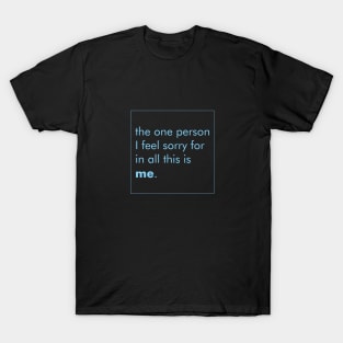 THE ONE PERSON I FEEL SORRY FOR IN ALL THIS IS ME. T-Shirt